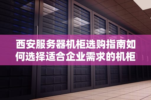 西安服务器机柜选购指南如何选择适合企业需求的机柜解决方案
