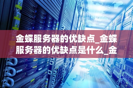金蝶服务器的优缺点_金蝶服务器的优缺点是什么_金蝶服务器的优缺点分析