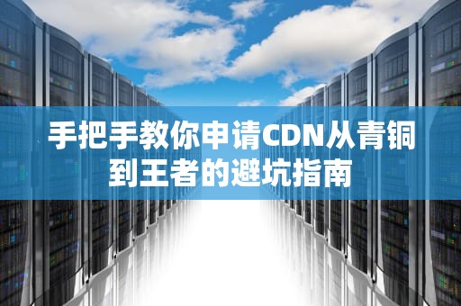 手把手教你申请CDN从青铜到王者的避坑指南