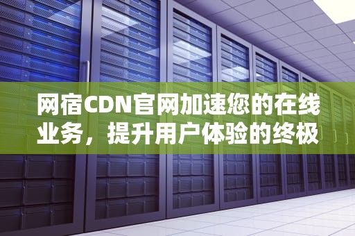 网宿CDN官网加速您的在线业务，提升用户体验的终极指南
