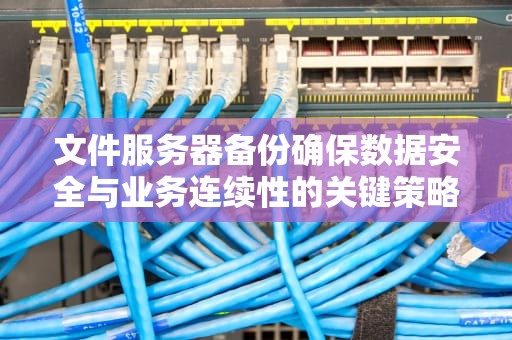 文件服务器备份确保数据安全与业务连续性的关键策略
