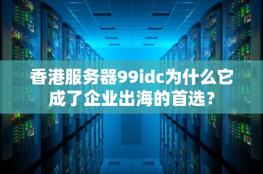 香港服务器99idc为什么它成了企业出海的首选？