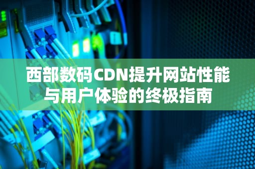 西部数码CDN提升网站性能与用户体验的终极指南