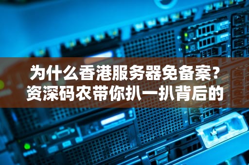 为什么香港服务器免备案？资深码农带你扒一扒背后的网络特区福利