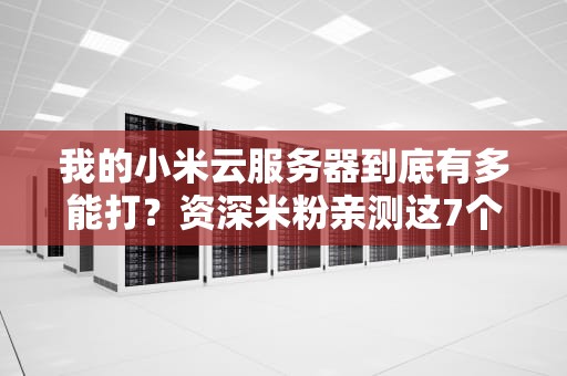 我的小米云服务器到底有多能打？资深米粉亲测这7个隐藏功能真香！