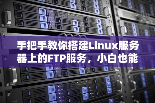 手把手教你搭建Linux服务器上的FTP服务，小白也能轻松搞定！