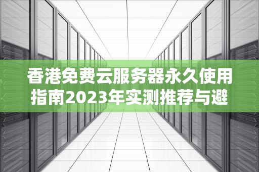香港免费云服务器永久使用指南2023年实测推荐与避坑策略