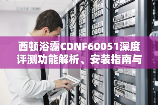 西顿浴霸CDNF60051深度评测功能解析、安装指南与选购建议