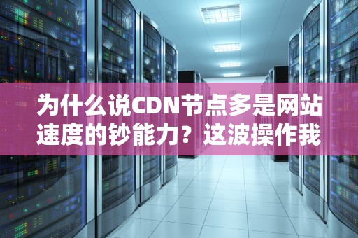 为什么说CDN节点多是网站速度的钞能力？这波操作我给满分！