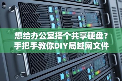 想给办公室搭个共享硬盘？手把手教你DIY局域网文件存储服务器（附翻车实录）