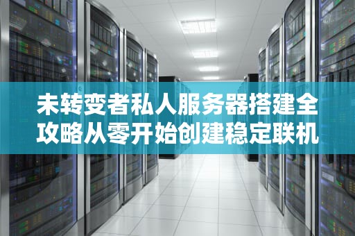 未转变者私人服务器搭建全攻略从零开始创建稳定联机环境