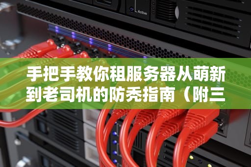 手把手教你租服务器从萌新到老司机的防秃指南（附三大运营商比价表）