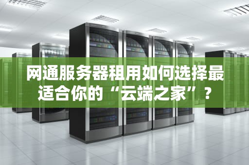 网通服务器租用如何选择最适合你的“云端之家”？