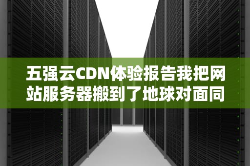 五强云CDN体验报告我把网站服务器搬到了地球对面同事家冰箱上？