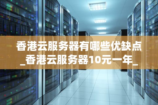 香港云服务器有哪些优缺点_香港云服务器10元一年_香港云服务器的优缺点分析