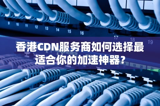 香港CDN服务商如何选择最适合你的加速神器？