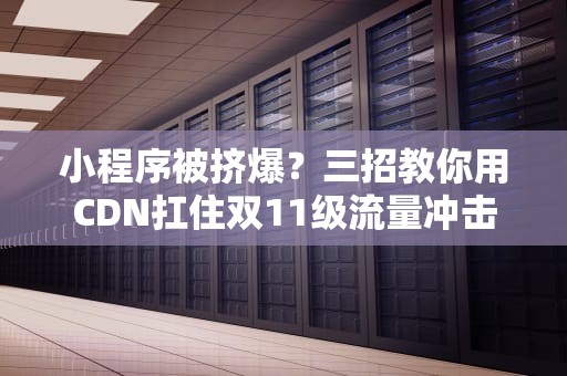 小程序被挤爆？三招教你用CDN扛住双11级流量冲击