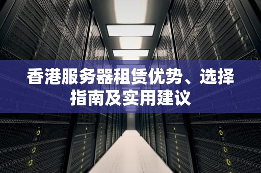 香港服务器租赁优势、选择指南及实用建议
