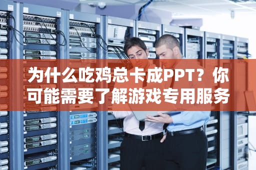 为什么吃鸡总卡成PPT？你可能需要了解游戏专用服务器的那些事儿