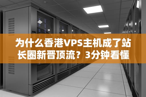 为什么香港VPS主机成了站长圈新晋顶流？3分钟看懂背后的门道