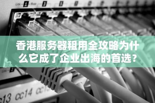 香港服务器租用全攻略为什么它成了企业出海的首选？