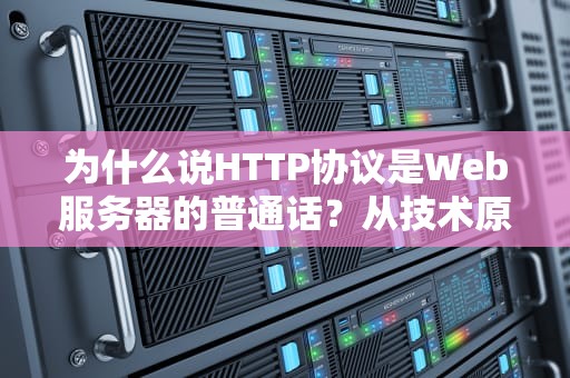为什么说HTTP协议是Web服务器的普通话？从技术原理到实战案例全解析