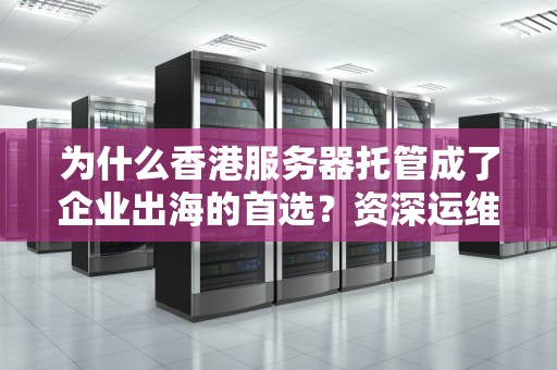 为什么香港服务器托管成了企业出海的首选？资深运维老司机带你揭秘