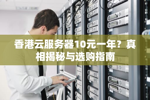 香港云服务器10元一年？真相揭秘与选购指南