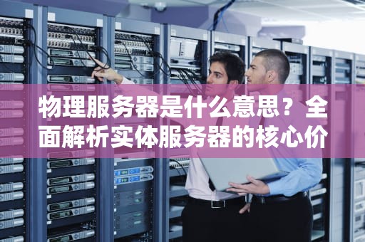 物理服务器是什么意思？全面解析实体服务器的核心价值与应用场景