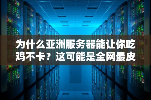 为什么亚洲服务器能让你吃鸡不卡？这可能是全网最皮的科普