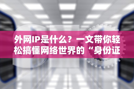 外网IP是什么？一文带你轻松搞懂网络世界的“身份证”