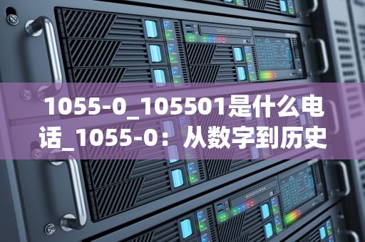 1055-0_105501是什么电话_1055-0：从数字到历史的探索