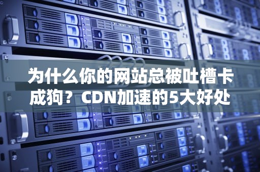 为什么你的网站总被吐槽卡成狗？CDN加速的5大好处让你秒变闪电侠！