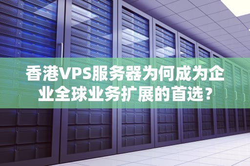 香港VPS服务器为何成为企业全球业务扩展的首选？