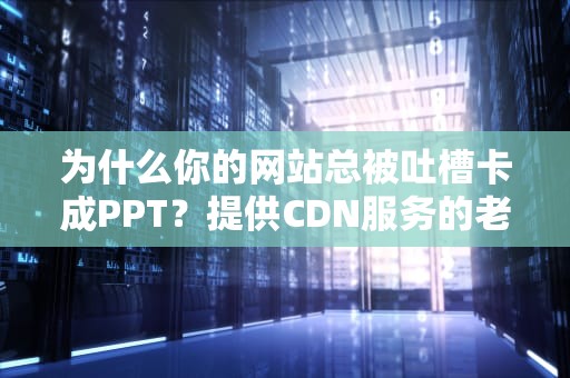 为什么你的网站总被吐槽卡成PPT？提供CDN服务的老板偷偷笑了