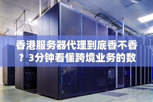 香港服务器代理到底香不香？3分钟看懂跨境业务的数据快递避坑指南