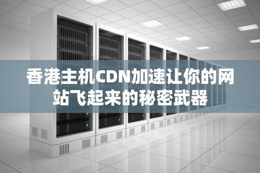 香港主机CDN加速让你的网站飞起来的秘密武器