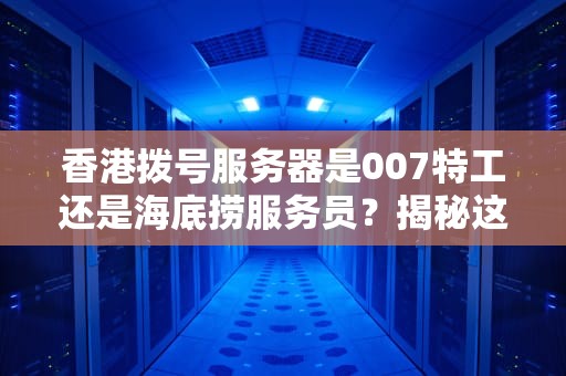 香港拨号服务器是007特工还是海底捞服务员？揭秘这个互联网变装达人