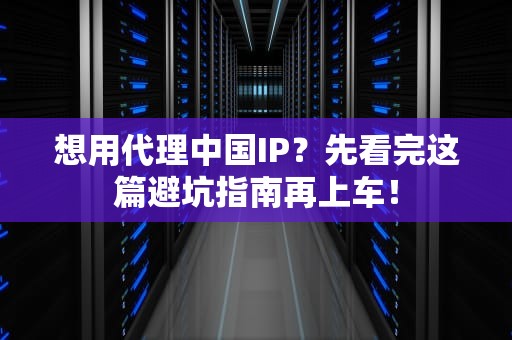 想用代理中国IP？先看完这篇避坑指南再上车！