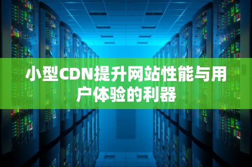小型CDN提升网站性能与用户体验的利器