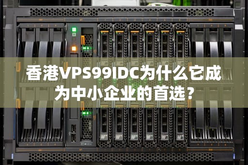 香港VPS99IDC为什么它成为中小企业的首选？