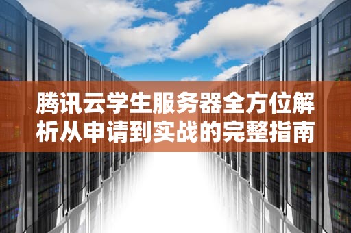 腾讯云学生服务器全方位解析从申请到实战的完整指南