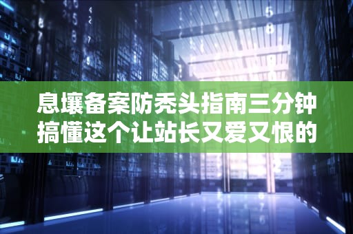 息壤备案防秃头指南三分钟搞懂这个让站长又爱又恨的数字身份证