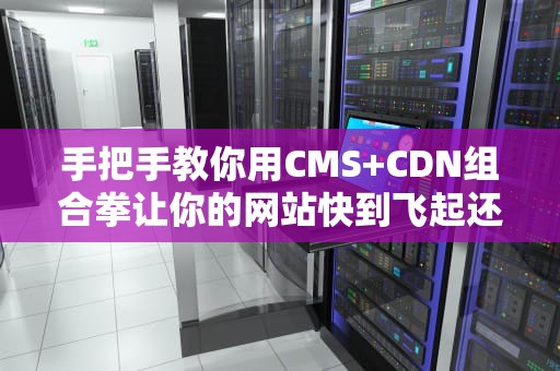 手把手教你用CMS+CDN组合拳让你的网站快到飞起还能省出奶茶钱