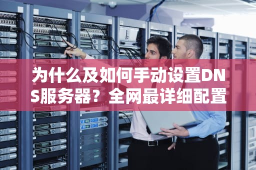 为什么及如何手动设置DNS服务器？全网最详细配置指南（附提速方案）