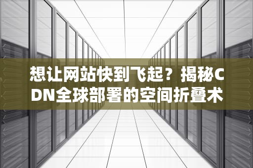 想让网站快到飞起？揭秘CDN全球部署的空间折叠术