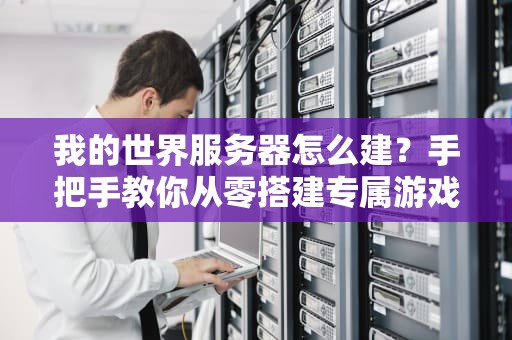 我的世界服务器怎么建？手把手教你从零搭建专属游戏空间！