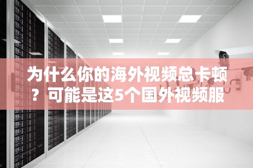 为什么你的海外视频总卡顿？可能是这5个国外视频服务器没选对！