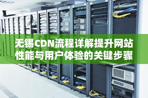 无锡CDN流程详解提升网站性能与用户体验的关键步骤