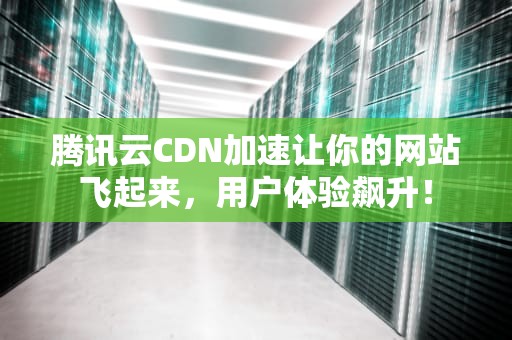 腾讯云CDN加速让你的网站飞起来，用户体验飙升！